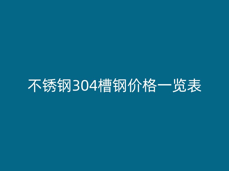 不銹鋼304槽鋼價格一覽表