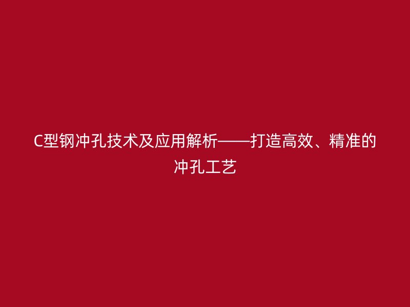 C型鋼沖孔技術及應用解析——打造高效、精準的沖孔工藝
