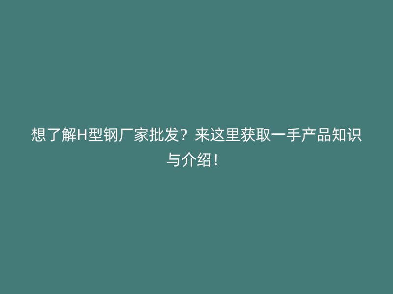想了解H型鋼廠家批發(fā)？來(lái)這里獲取一手產(chǎn)品知識(shí)與介紹！