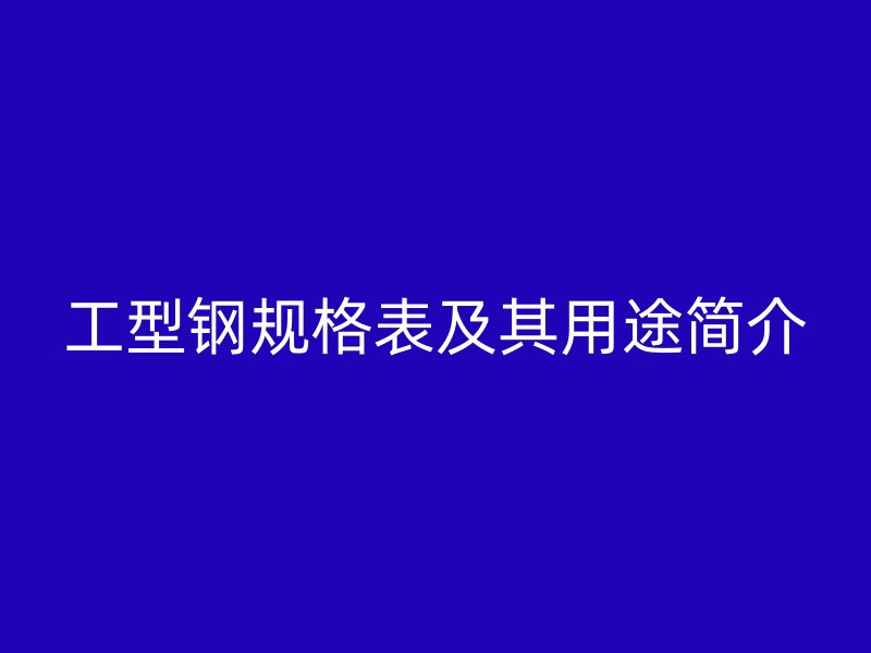 工型鋼規(guī)格表及其用途簡介