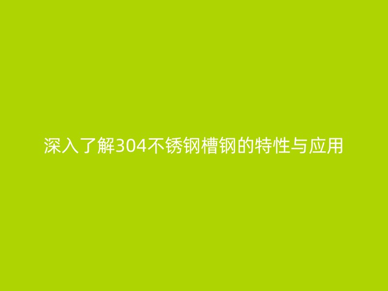 深入了解304不銹鋼槽鋼的特性與應(yīng)用