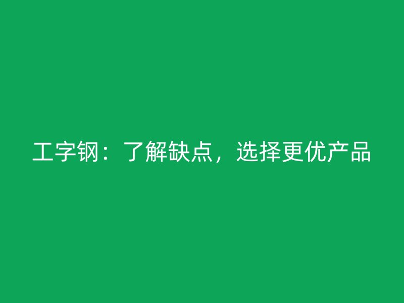 工字鋼：了解缺點(diǎn)，選擇更優(yōu)產(chǎn)品