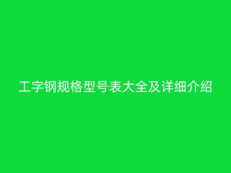 工字鋼規(guī)格型號表大全及詳細(xì)介紹