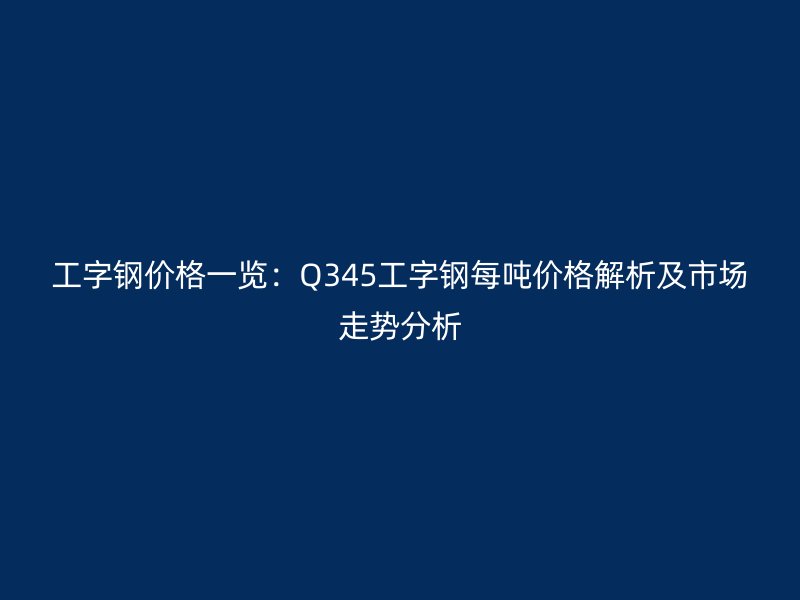 工字鋼價(jià)格一覽:Q345工字鋼每噸價(jià)格解析及市場(chǎng)走勢(shì)分析