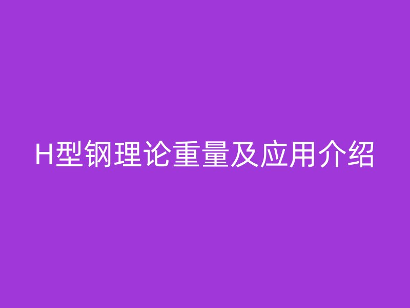 H型鋼理論重量及應(yīng)用介紹