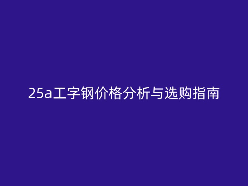 25a工字鋼價格分析與選購指南