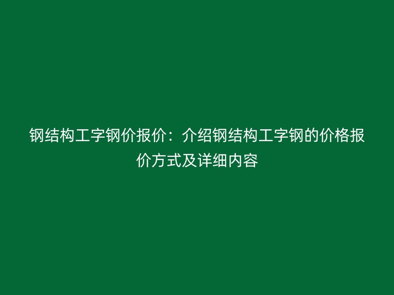鋼結構工字鋼價報價:介紹鋼結構工字鋼的價格報價方式及詳細內容