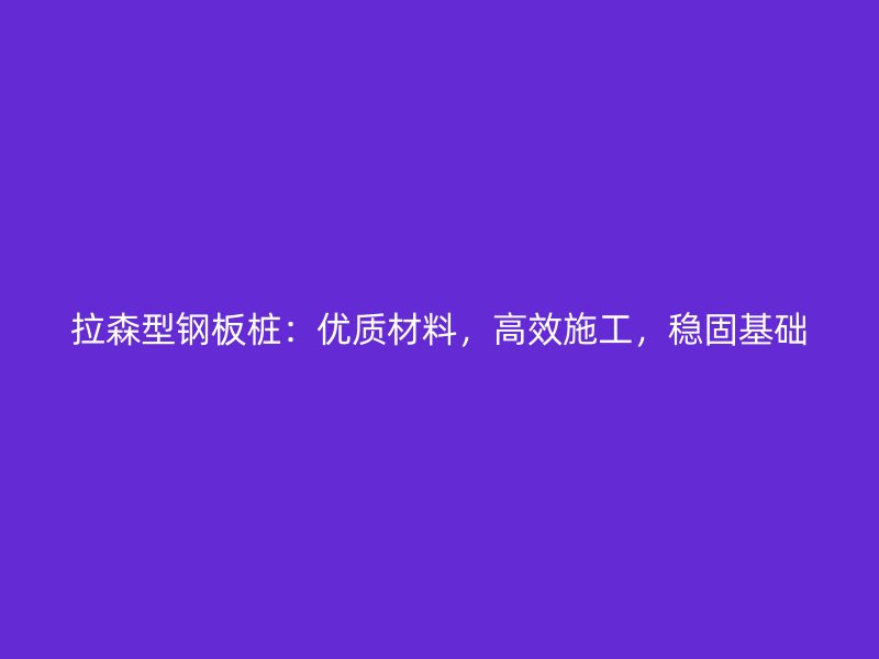 拉森型鋼板樁：優(yōu)質(zhì)材料，高效施工，穩(wěn)固基礎(chǔ)