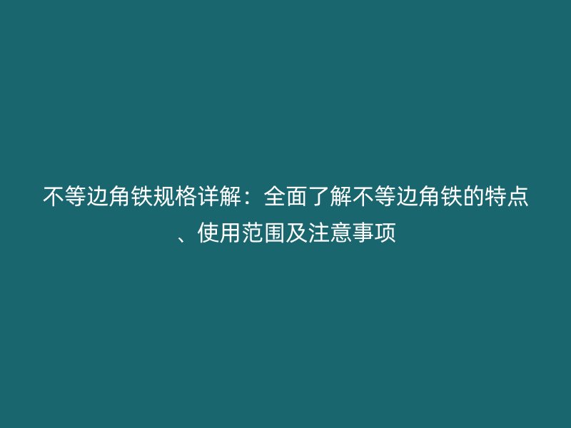 不等邊角鐵規(guī)格詳解：全面了解不等邊角鐵的特點、使用范圍及注意事項