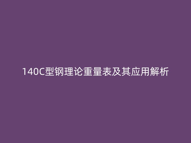 140C型鋼理論重量表及其應用解析