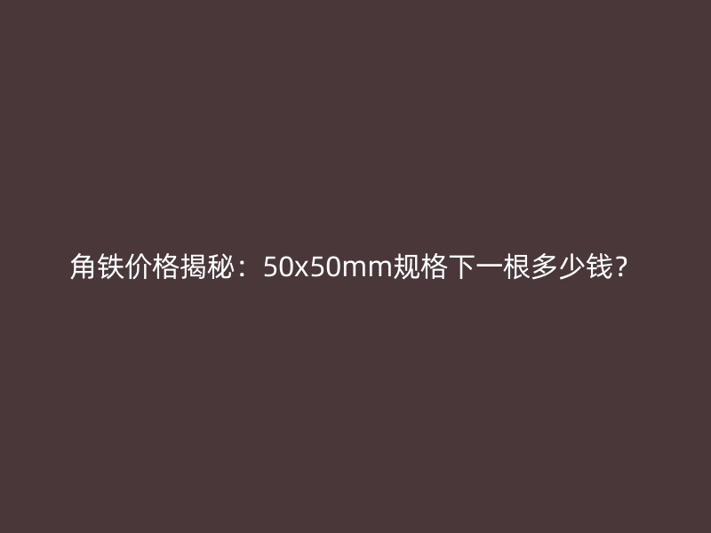 角鐵價格揭秘：50x50mm規(guī)格下一根多少錢？