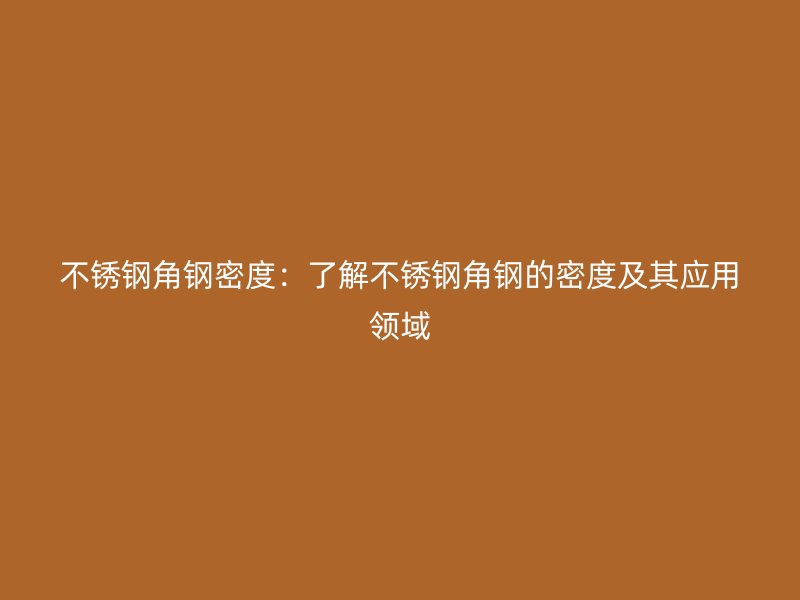 不銹鋼角鋼密度:了解不銹鋼角鋼的密度及其應用領域
