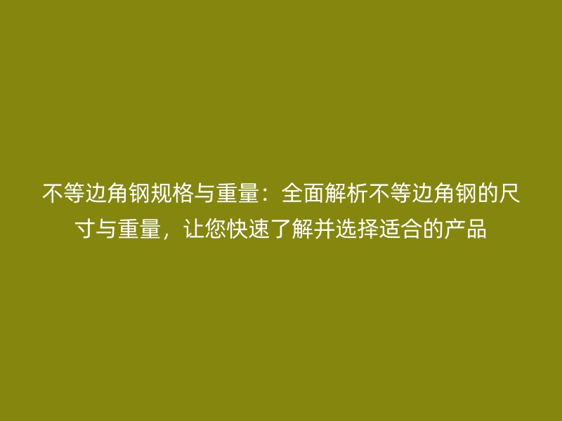 不等邊角鋼規(guī)格與重量：全面解析不等邊角鋼的尺寸與重量，讓您快速了解并選擇適合的產(chǎn)品