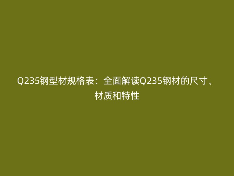 Q235鋼型材規(guī)格表：全面解讀Q235鋼材的尺寸、材質(zhì)和特性