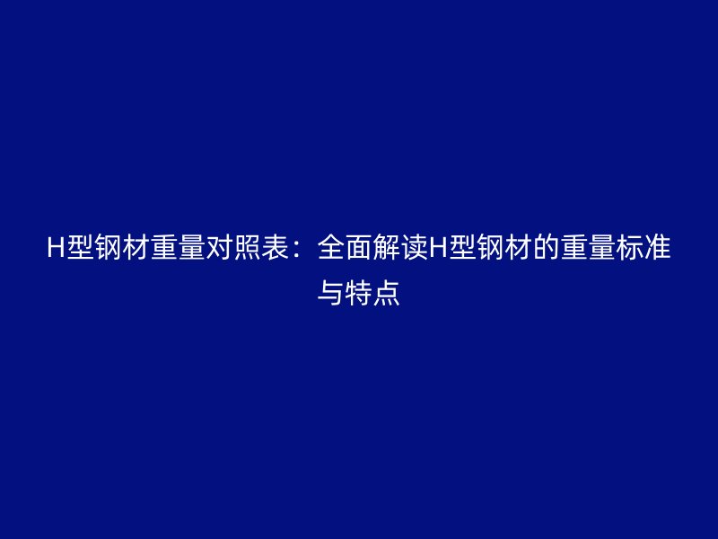 H型鋼材重量對照表：全面解讀H型鋼材的重量標(biāo)準(zhǔn)與特點