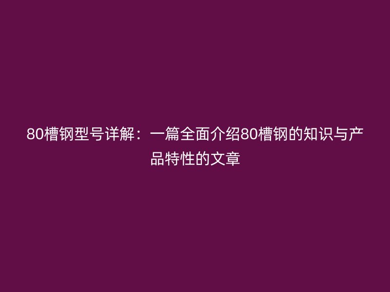 80槽鋼型號詳解:一篇全面介紹80槽鋼的知識與產(chǎn)品特性的文章