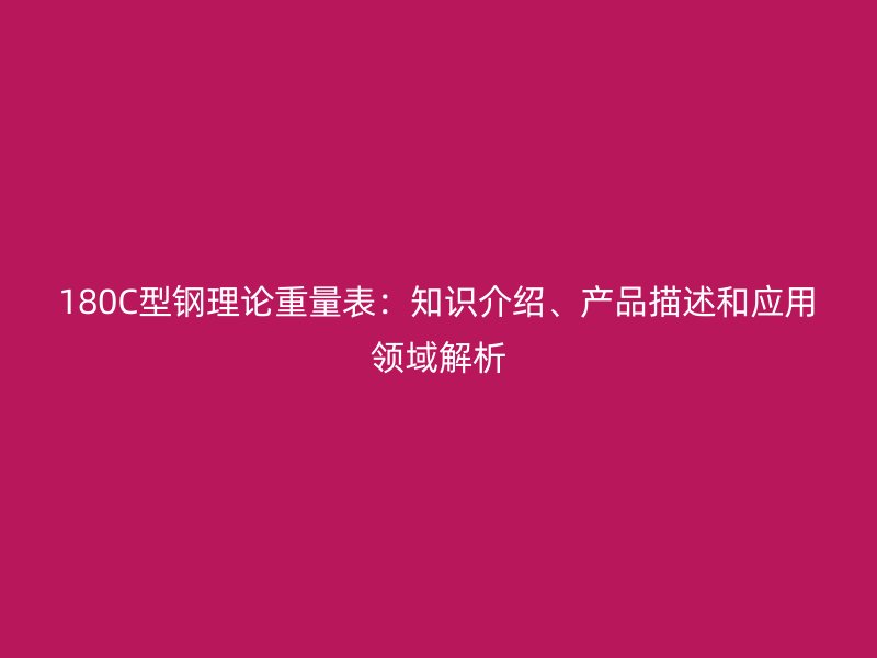 180C型鋼理論重量表：知識(shí)介紹、產(chǎn)品描述和應(yīng)用領(lǐng)域解析