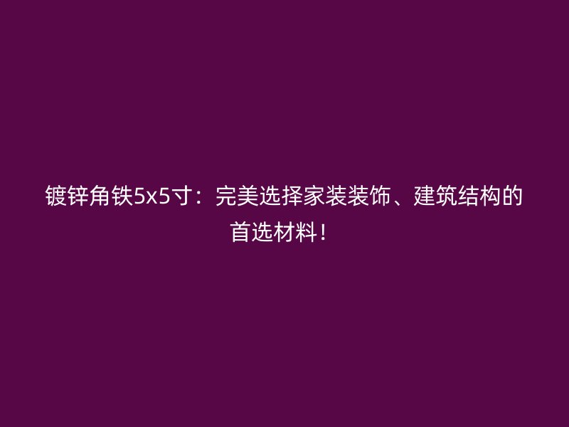 鍍鋅角鐵5x5寸：完美選擇家裝裝飾、建筑結(jié)構(gòu)的首選材料！