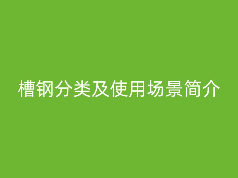 槽鋼分類(lèi)及使用場(chǎng)景簡(jiǎn)介