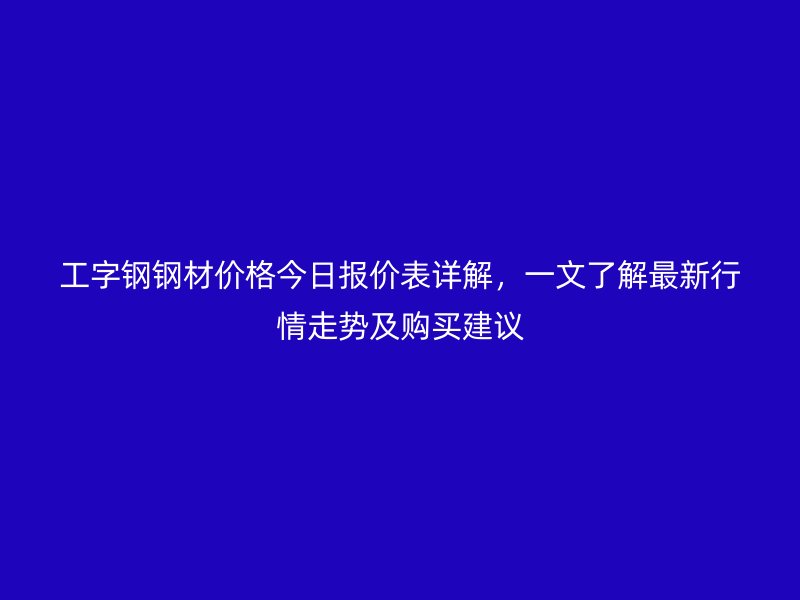 工字鋼鋼材價格今日報價表詳解，一文了解最新行情走勢及購買建議
