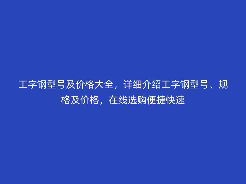 工字鋼型號及價格大全，詳細(xì)介紹工字鋼型號、規(guī)格及價格，在線選購便捷快速