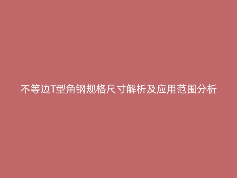 不等邊T型角鋼規(guī)格尺寸解析及應用范圍分析