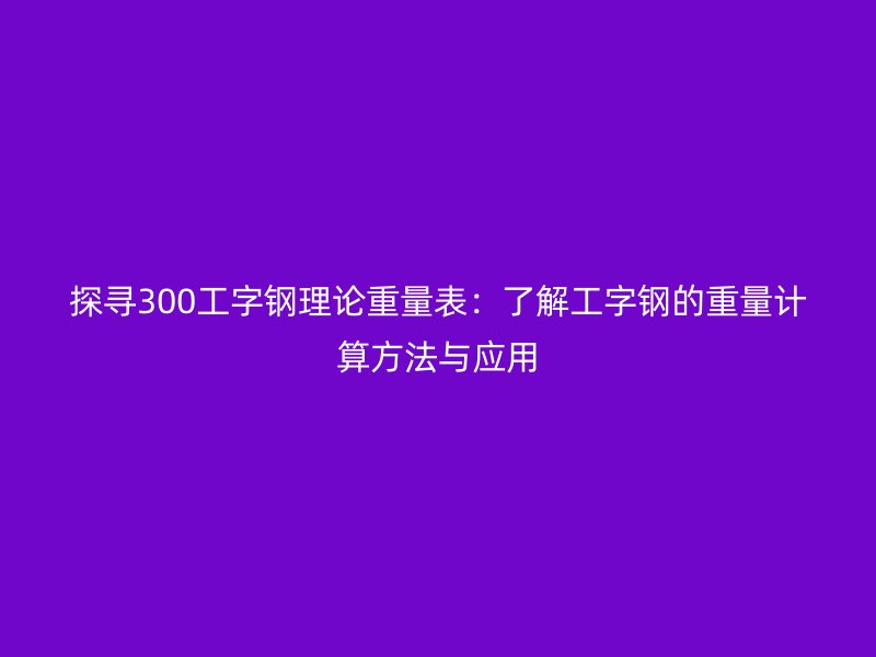 探尋300工字鋼理論重量表:了解工字鋼的重量計(jì)算方法與應(yīng)用