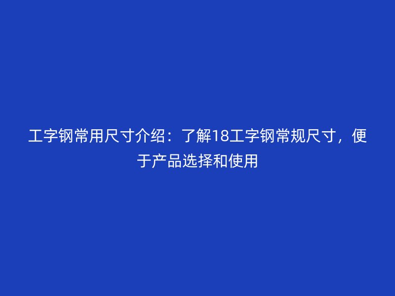 工字鋼常用尺寸介紹：了解18工字鋼常規(guī)尺寸，便于產(chǎn)品選擇和使用