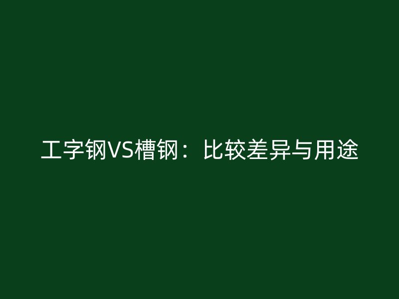 工字鋼VS槽鋼：比較差異與用途