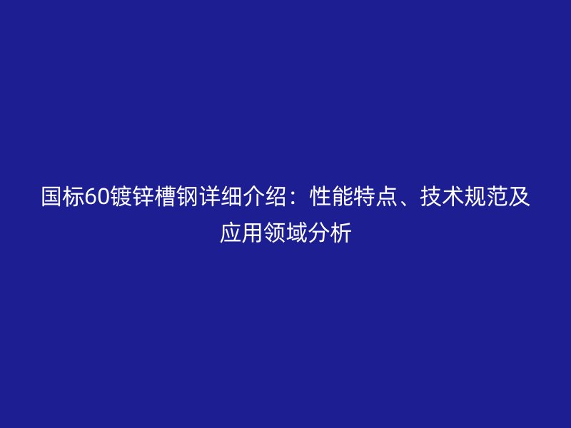 國標(biāo)60鍍鋅槽鋼詳細(xì)介紹：性能特點、技術(shù)規(guī)范及應(yīng)用領(lǐng)域分析