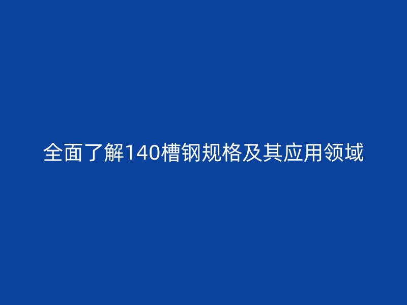 全面了解140槽鋼規(guī)格及其應用領(lǐng)域