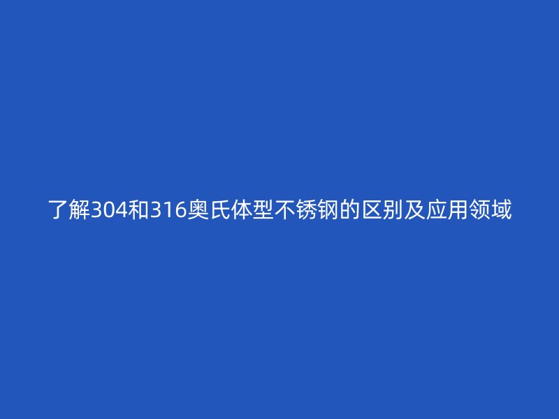 了解304和316奧氏體型不銹鋼的區(qū)別及應用領域