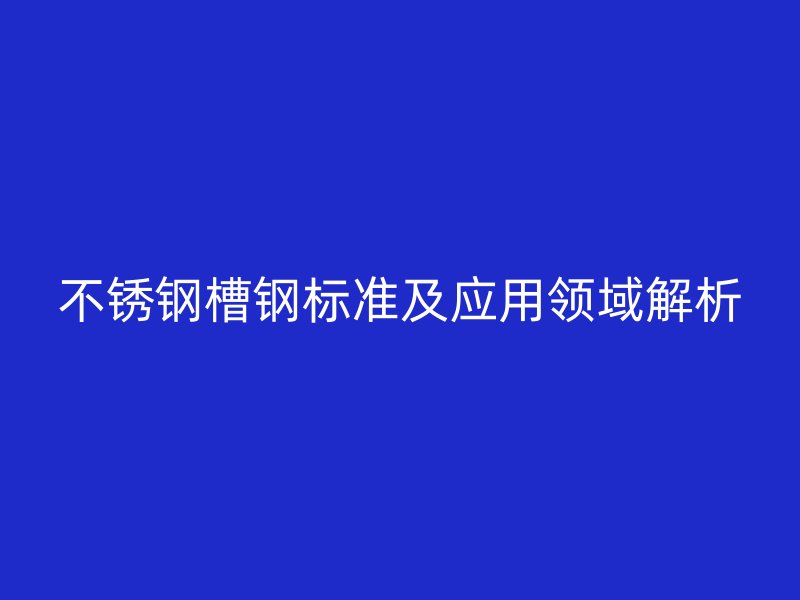 不銹鋼槽鋼標(biāo)準(zhǔn)及應(yīng)用領(lǐng)域解析