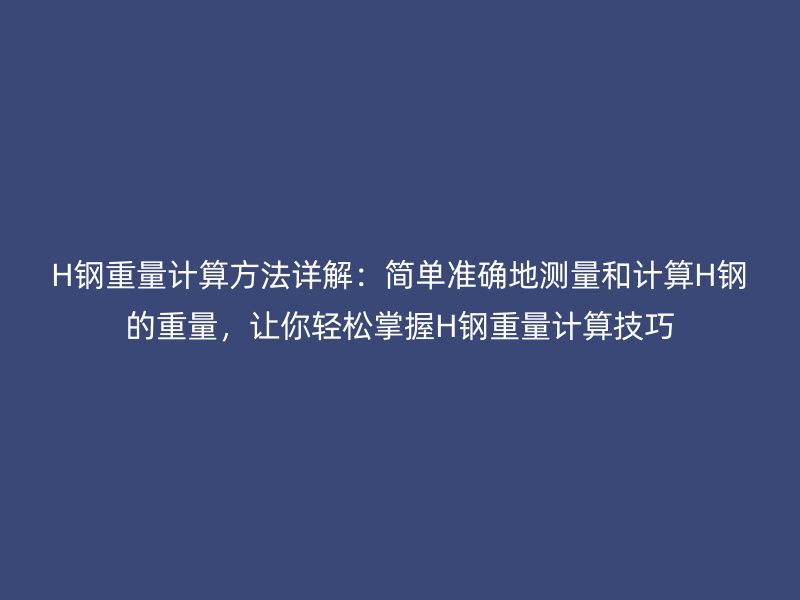 H鋼重量計(jì)算方法詳解：簡(jiǎn)單準(zhǔn)確地測(cè)量和計(jì)算H鋼的重量，讓你輕松掌握H鋼重量計(jì)算技巧
