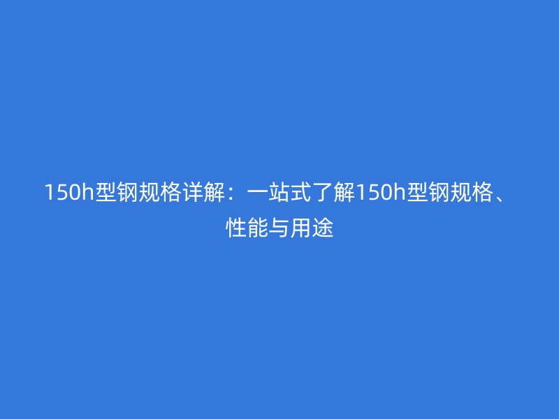 150h型鋼規(guī)格詳解：一站式了解150h型鋼規(guī)格、性能與用途