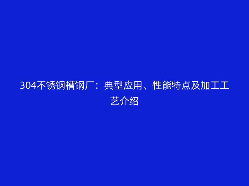 304不銹鋼槽鋼廠：典型應(yīng)用、性能特點及加工工藝介紹